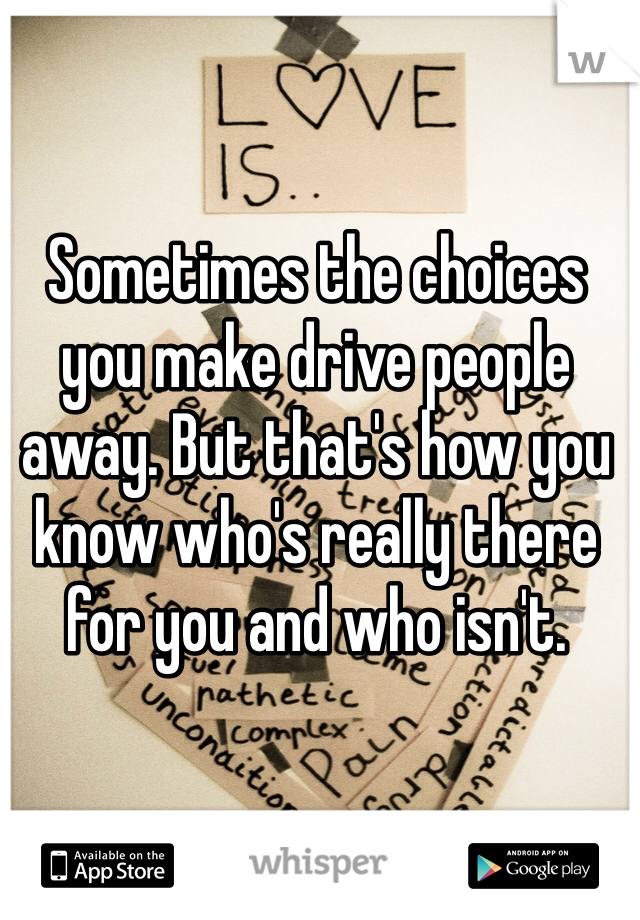 Sometimes the choices you make drive people away. But that's how you know who's really there for you and who isn't. 