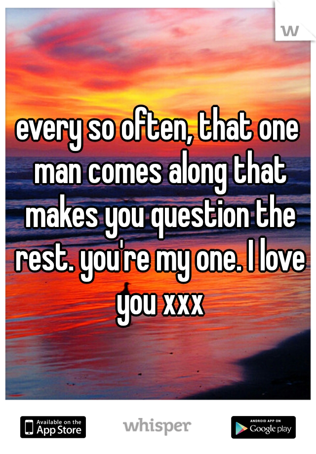 every so often, that one man comes along that makes you question the rest. you're my one. I love you xxx