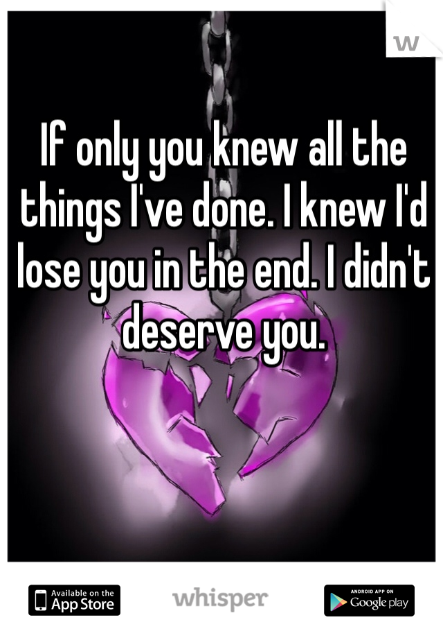 If only you knew all the things I've done. I knew I'd lose you in the end. I didn't deserve you. 