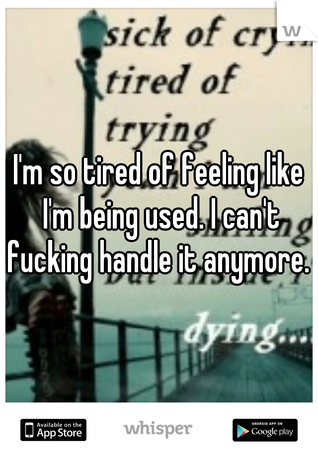 I'm so tired of feeling like I'm being used. I can't fucking handle it anymore. 
