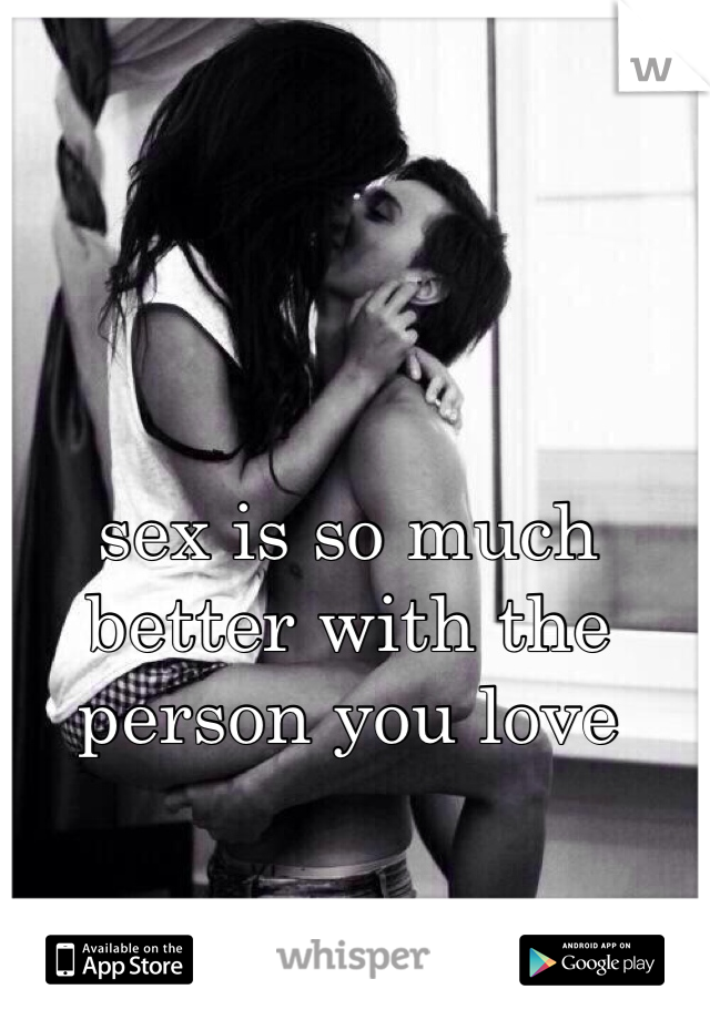 sex is so much better with the person you love 