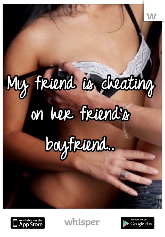 My friend is cheating on her friend's boyfriend..