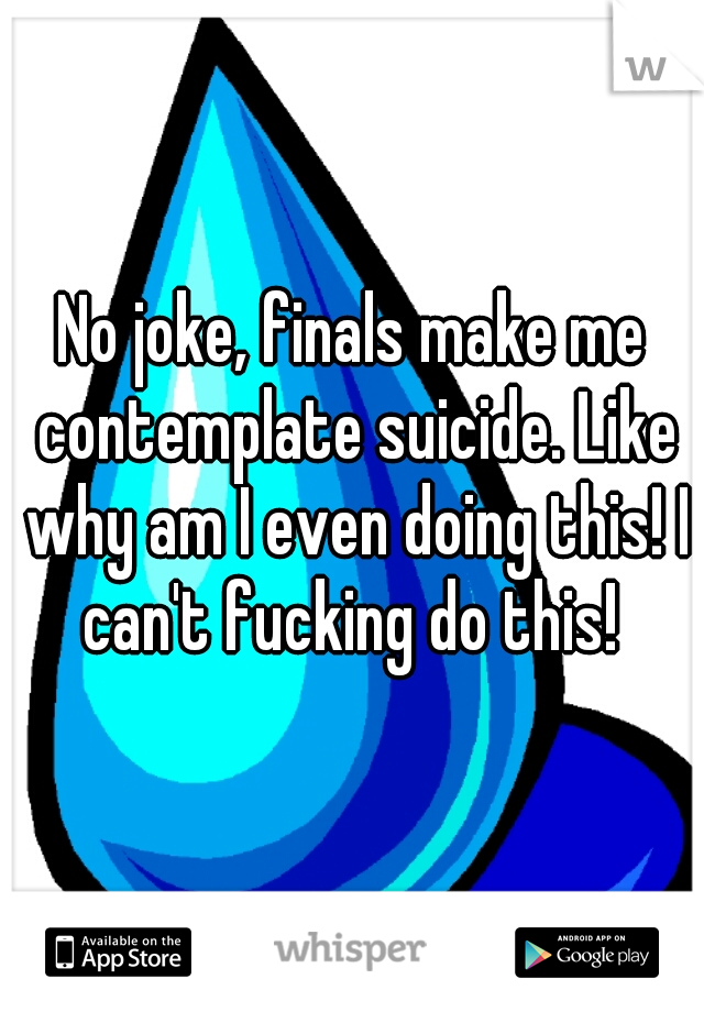 No joke, finals make me contemplate suicide. Like why am I even doing this! I can't fucking do this! 