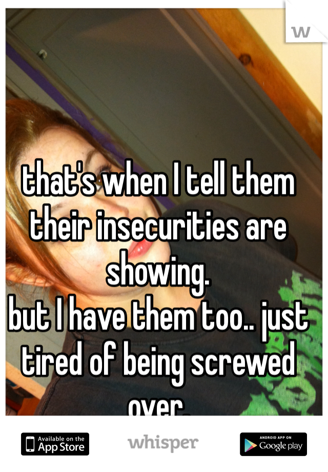 that's when I tell them their insecurities are showing. 
but I have them too.. just tired of being screwed over. 