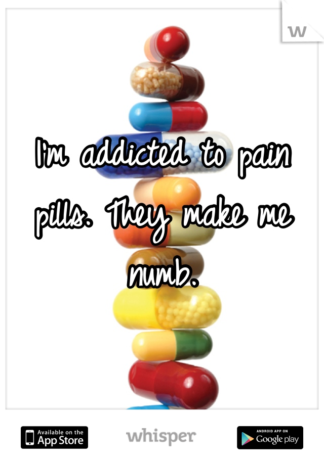 I'm addicted to pain pills. They make me numb. 