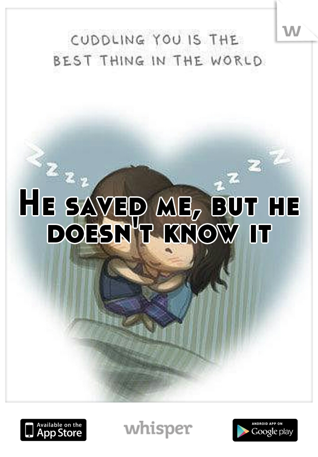 He saved me, but he doesn't know it 