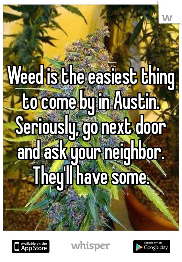 Weed is the easiest thing to come by in Austin. Seriously, go next door and ask your neighbor. They'll have some.