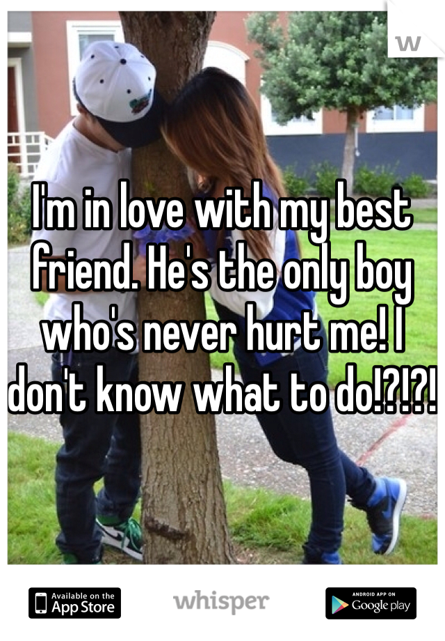 I'm in love with my best friend. He's the only boy who's never hurt me! I don't know what to do!?!?!