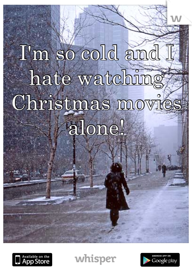 I'm so cold and I hate watching Christmas movies alone! 