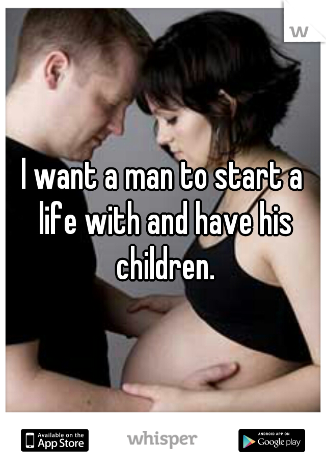 I want a man to start a life with and have his children.