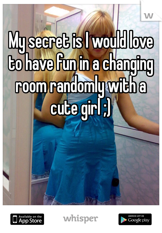 My secret is I would love to have fun in a changing room randomly with a cute girl ;) 