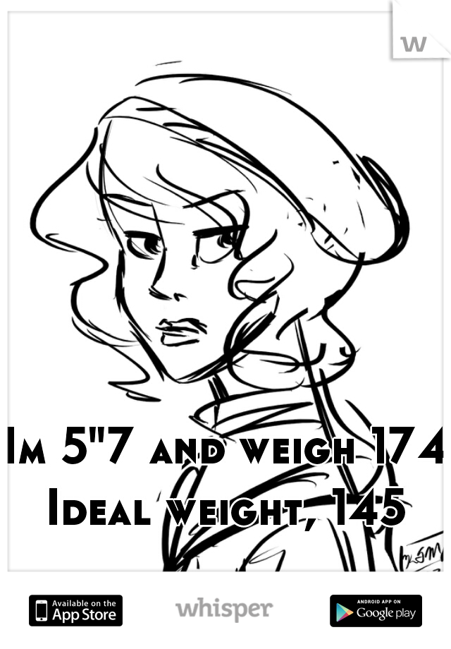 Im 5"7 and weigh 174
Ideal weight, 145
