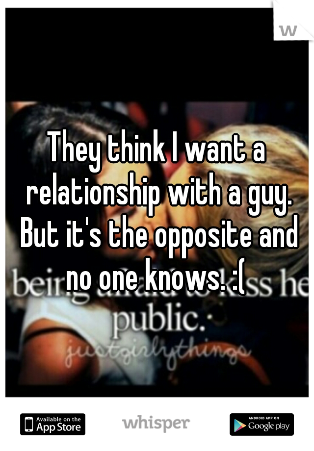 They think I want a relationship with a guy. But it's the opposite and no one knows. :( 
