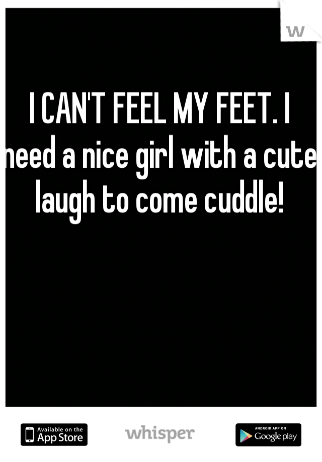 I CAN'T FEEL MY FEET. I need a nice girl with a cute laugh to come cuddle!