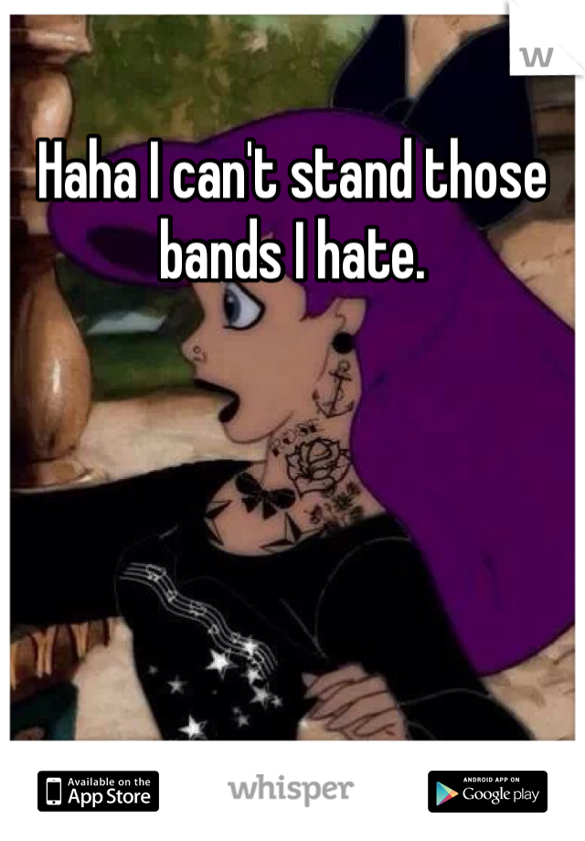 Haha I can't stand those bands I hate. 