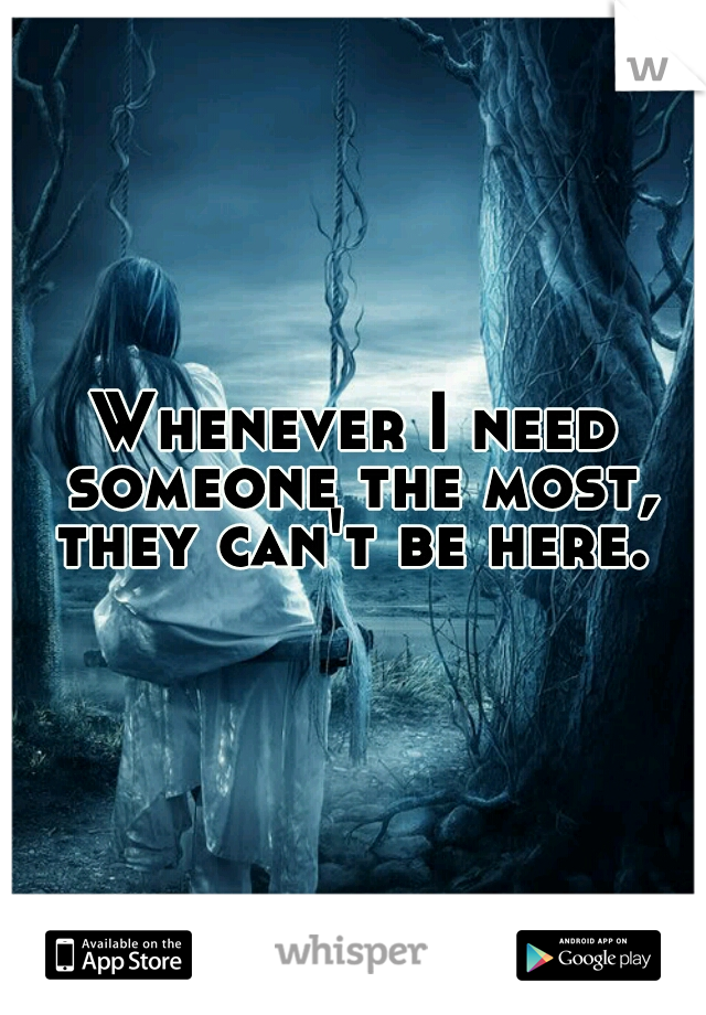Whenever I need someone the most, they can't be here. 