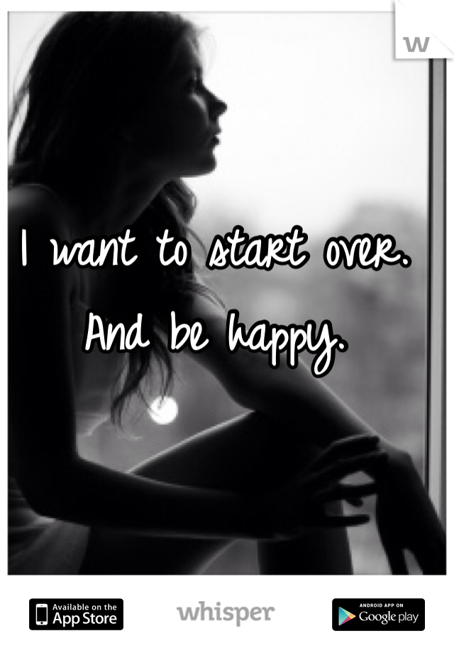 I want to start over. And be happy. 