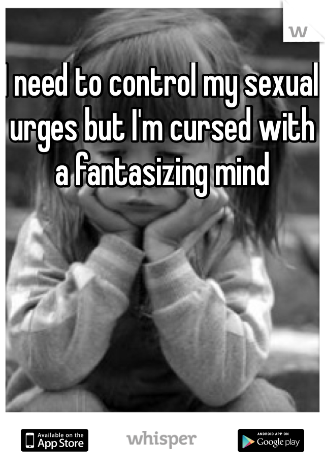 I need to control my sexual urges but I'm cursed with a fantasizing mind