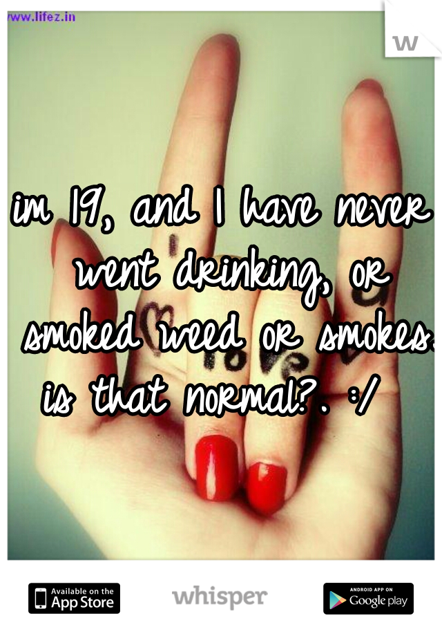im 19, and I have never went drinking, or smoked weed or smokes. is that normal?. :/  