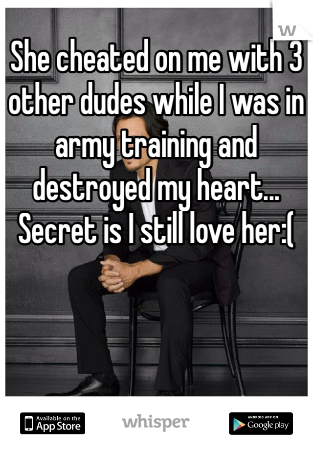 She cheated on me with 3 other dudes while I was in army training and destroyed my heart... Secret is I still love her:(

