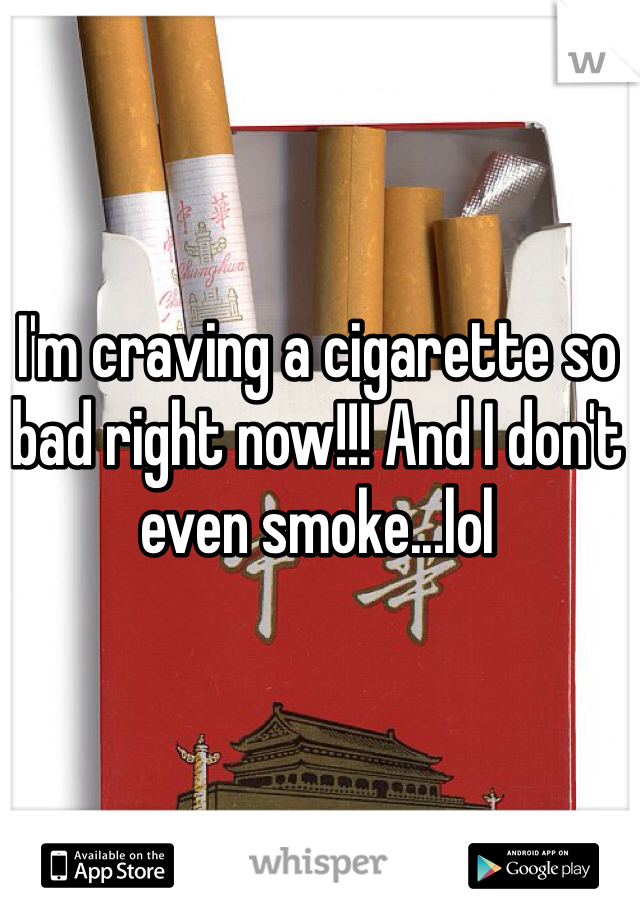 I'm craving a cigarette so bad right now!!! And I don't even smoke...lol