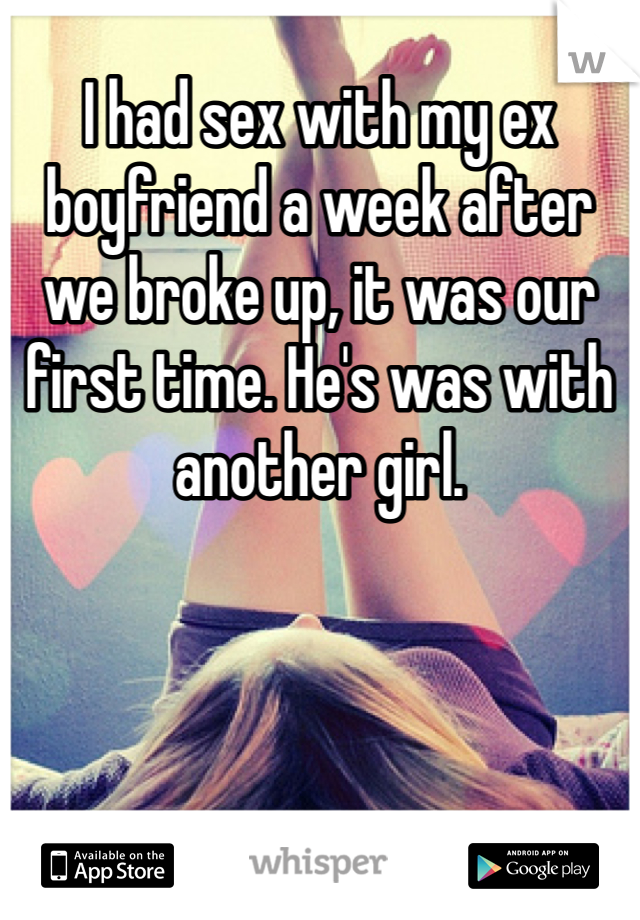 I had sex with my ex boyfriend a week after we broke up, it was our first time. He's was with another girl.