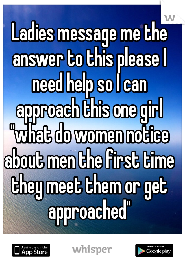 Ladies message me the answer to this please I need help so I can approach this one girl "what do women notice about men the first time they meet them or get approached"