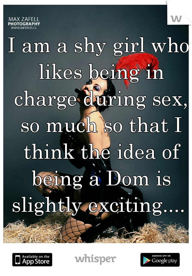 I am a shy girl who likes being in charge during sex, so much so that I think the idea of being a Dom is slightly exciting.... 