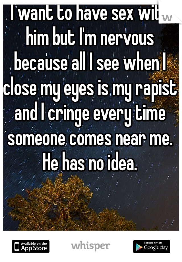 I want to have sex with him but I'm nervous because all I see when I close my eyes is my rapist and I cringe every time someone comes near me. He has no idea.