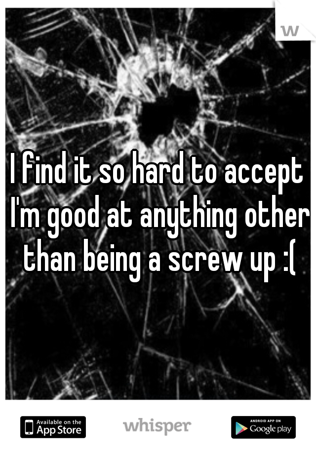 I find it so hard to accept I'm good at anything other than being a screw up :(