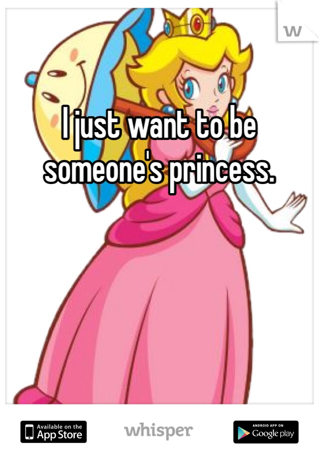 I just want to be someone's princess.