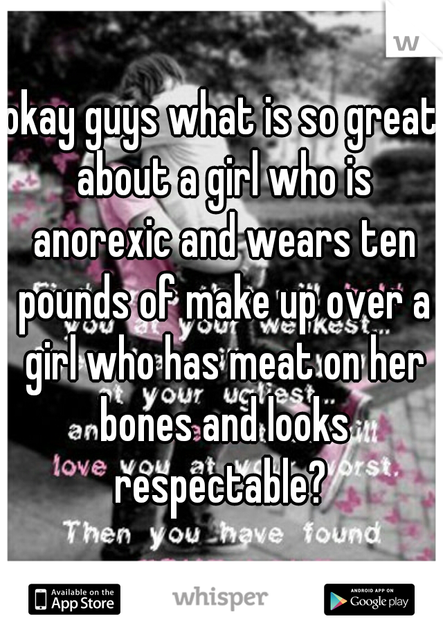 okay guys what is so great about a girl who is anorexic and wears ten pounds of make up over a girl who has meat on her bones and looks respectable? 