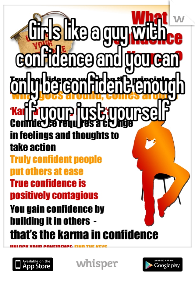 Girls like a guy with confidence and you can only be confident enough if your just yourself