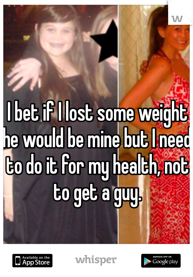 I bet if I lost some weight he would be mine but I need to do it for my health, not to get a guy. 