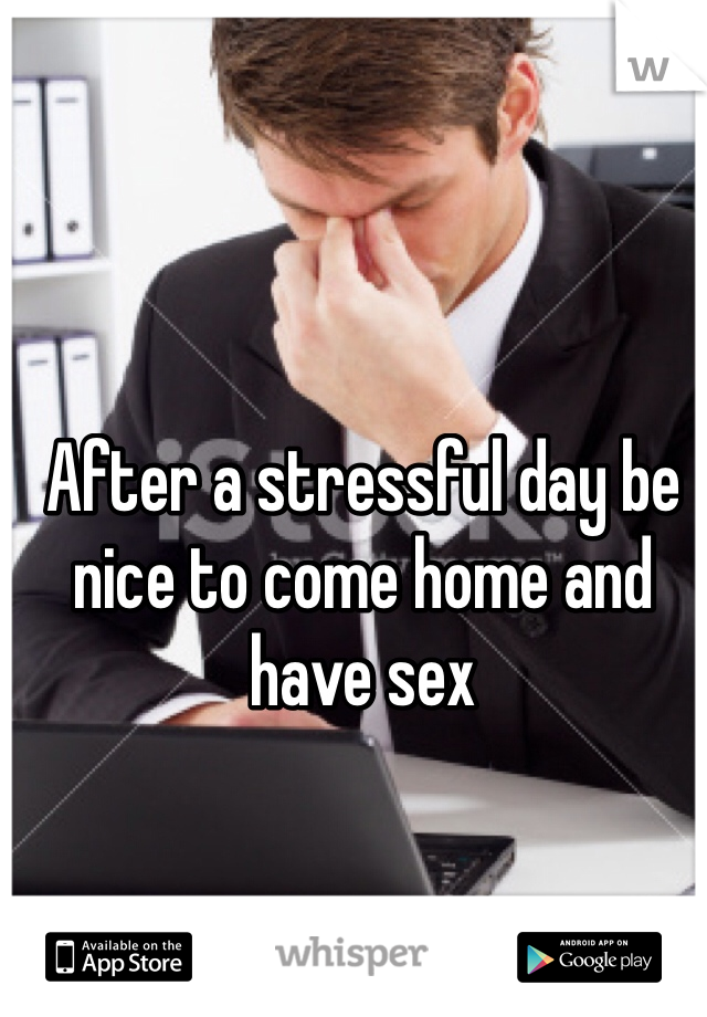 After a stressful day be nice to come home and have sex