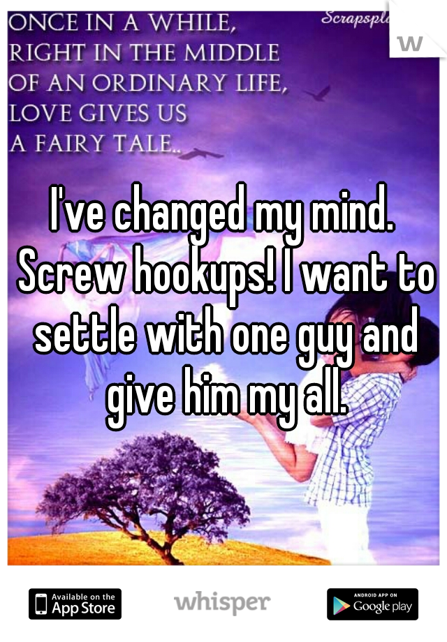 I've changed my mind. Screw hookups! I want to settle with one guy and give him my all.