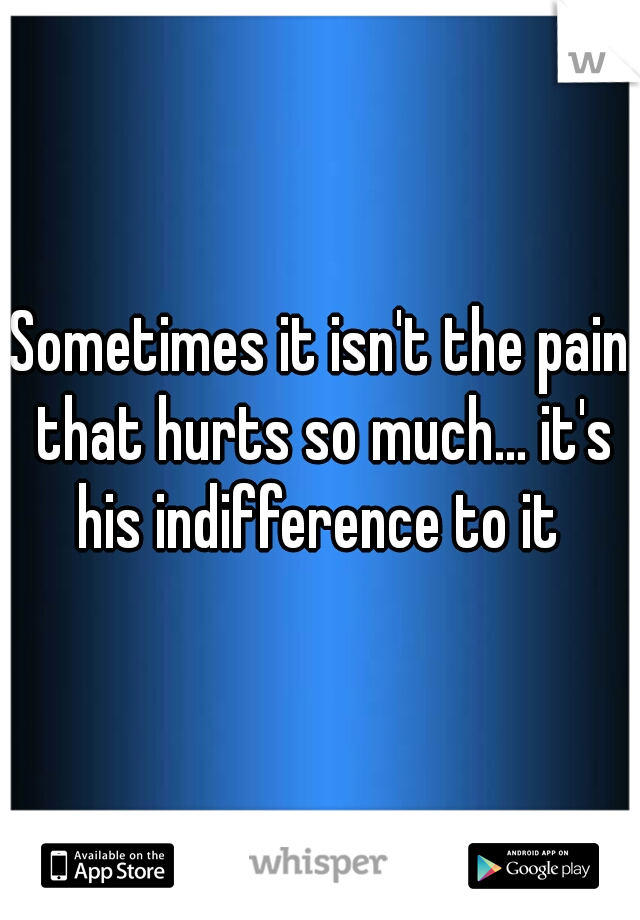 Sometimes it isn't the pain that hurts so much... it's his indifference to it 