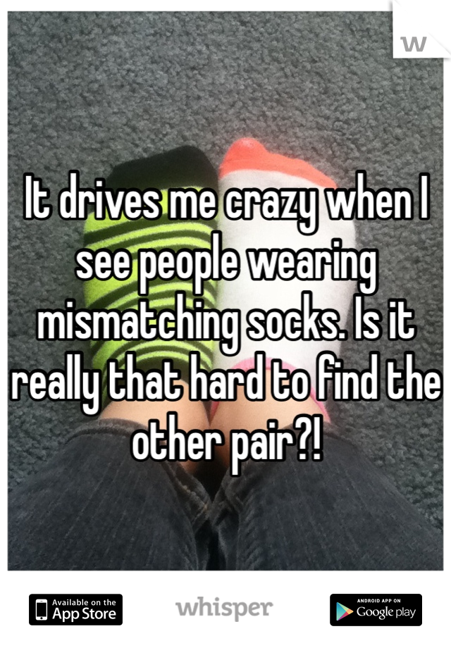 It drives me crazy when I see people wearing mismatching socks. Is it really that hard to find the other pair?!