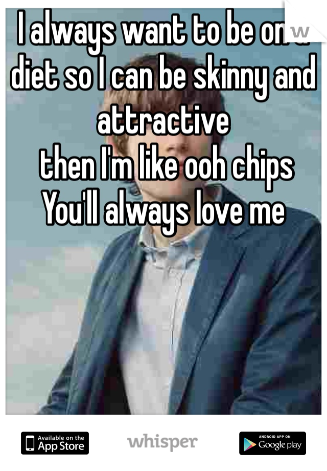 I always want to be on a diet so I can be skinny and attractive
 then I'm like ooh chips 
You'll always love me