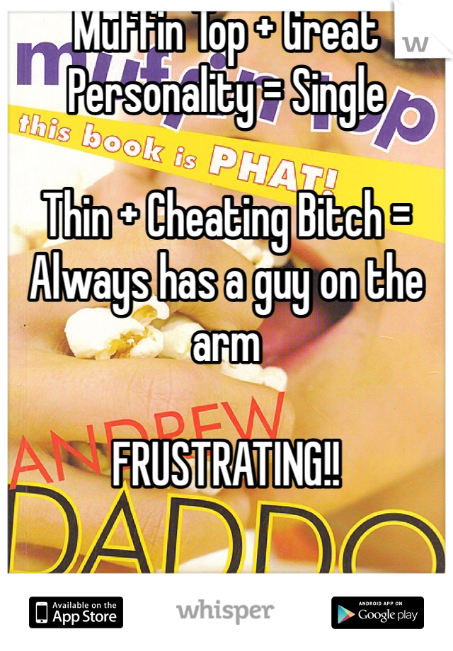 Muffin Top + Great Personality = Single

Thin + Cheating Bitch =     
Always has a guy on the arm

FRUSTRATING!!