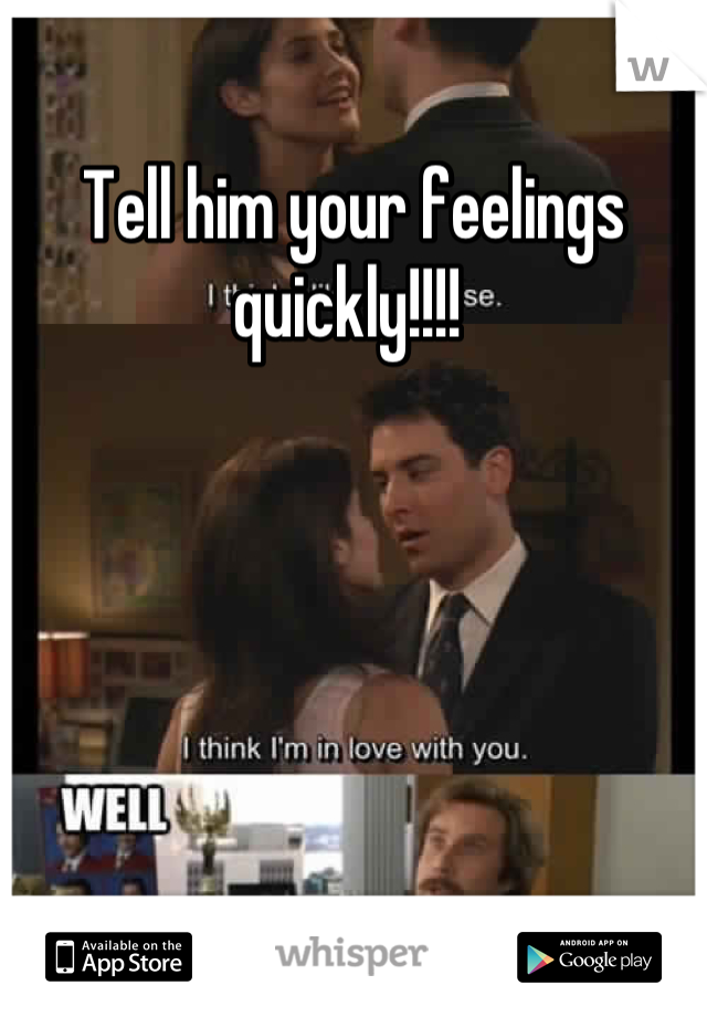Tell him your feelings quickly!!!! 