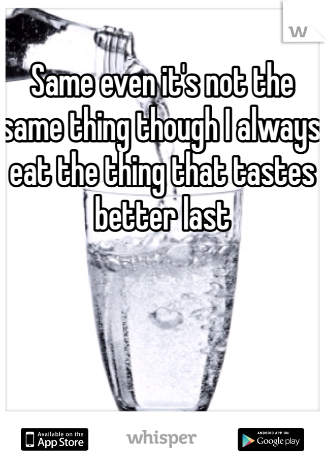 Same even it's not the same thing though I always eat the thing that tastes better last 