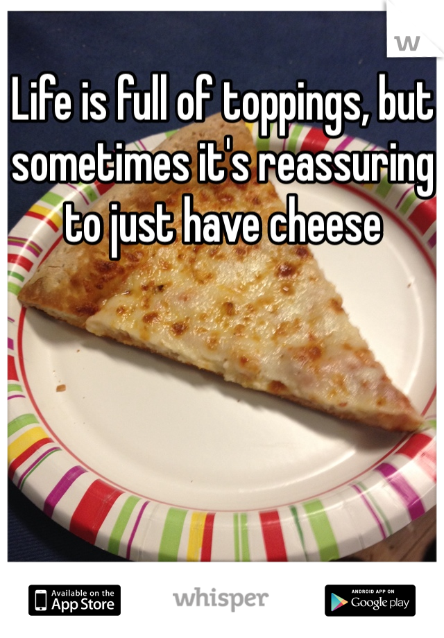 Life is full of toppings, but sometimes it's reassuring to just have cheese 
