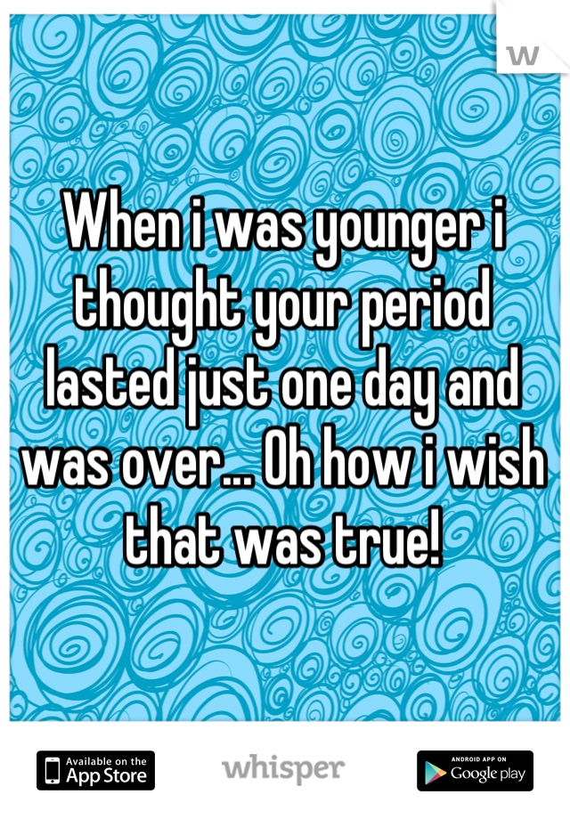 When i was younger i thought your period lasted just one day and was over... Oh how i wish that was true!