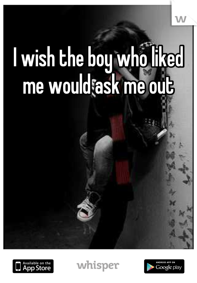 I wish the boy who liked me would ask me out