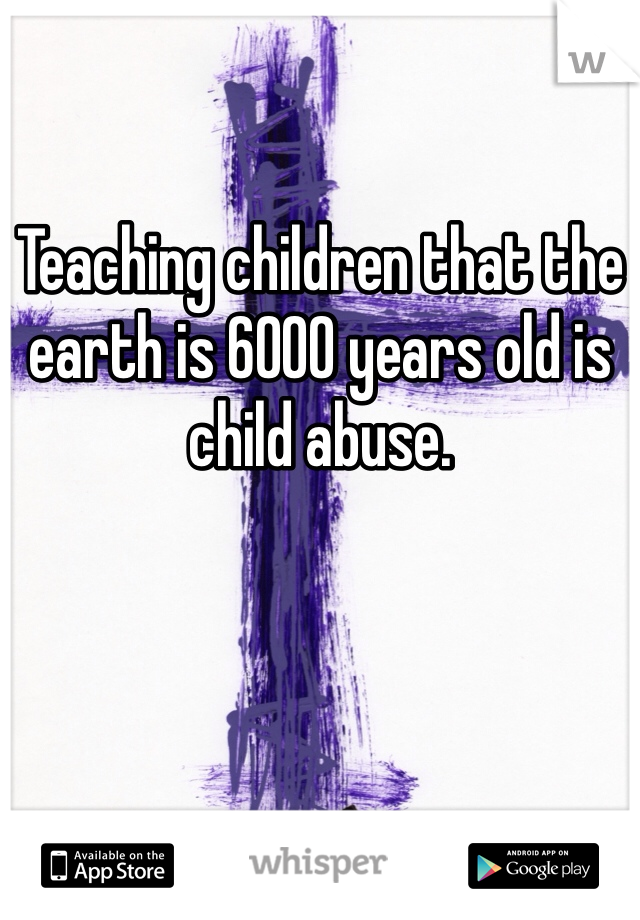 Teaching children that the earth is 6000 years old is child abuse. 