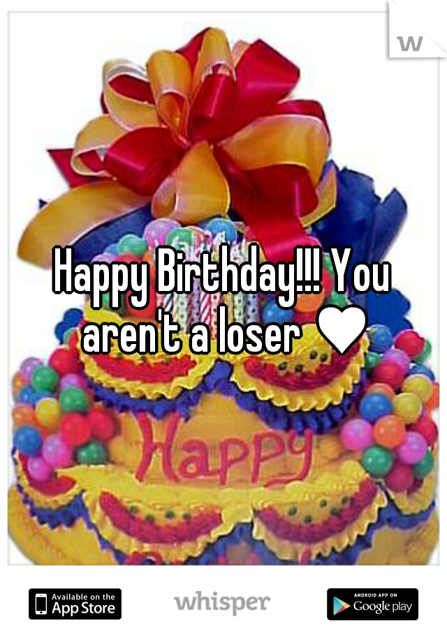 Happy Birthday!!! You aren't a loser ♥
