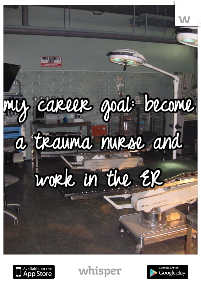 my career goal: become a trauma nurse and work in the ER