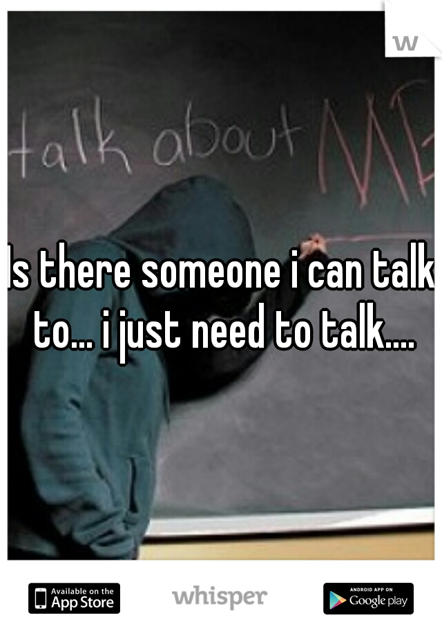Is there someone i can talk to... i just need to talk....
