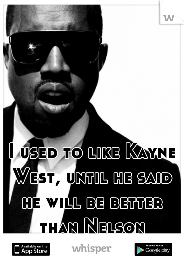  I used to like Kayne West, until he said he will be better than Nelson Mandela... 